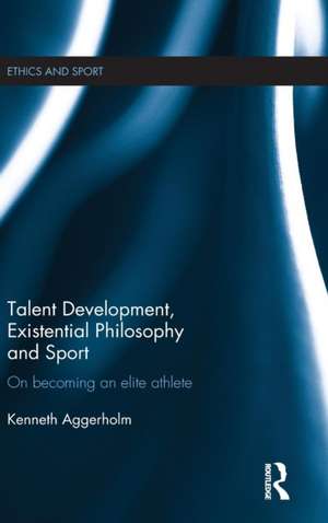 Talent Development, Existential Philosophy and Sport: On Becoming an Elite Athlete de Kenneth Aggerholm