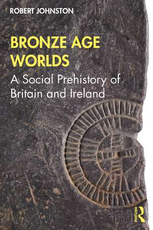 Bronze Age Worlds: A Social Prehistory of Britain and Ireland de Robert Johnston