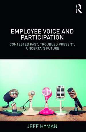 Employee Voice and Participation: Contested Past, Troubled Present, Uncertain Future de Jeff Hyman