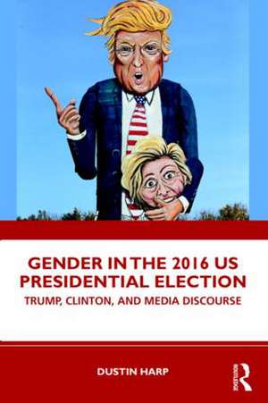 Gender in the 2016 US Presidential Election: Trump, Clinton, and Media Discourse de Dustin Harp