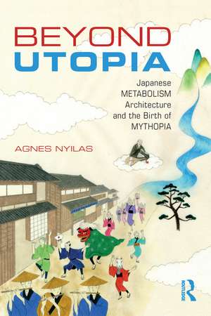 Beyond Utopia: Japanese Metabolism Architecture and the Birth of Mythopia de Agnes Nyilas