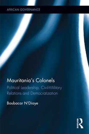 Mauritania's Colonels: Political Leadership, Civil-Military Relations and Democratization de Boubacar N’Diaye
