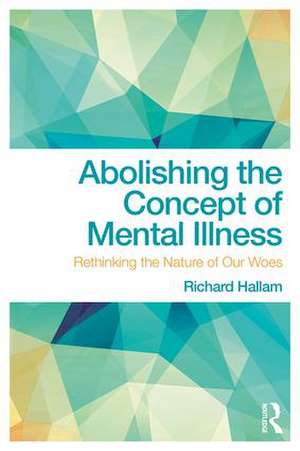 Abolishing the Concept of Mental Illness: Rethinking the Nature of Our Woes de Richard Hallam