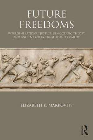 Future Freedoms: Intergenerational Justice, Democratic Theory, and Ancient Greek Tragedy and Comedy de Elizabeth K. Markovits