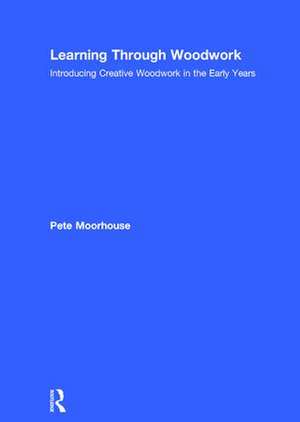 Learning Through Woodwork: Introducing Creative Woodwork in the Early Years de Pete Moorhouse