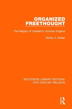 Organized Freethought: The Religion of Unbelief in Victorian England de Shirley A. Mullen