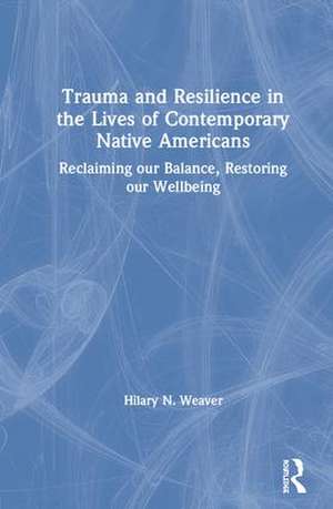 Trauma and Resilience in the Lives of Contemporary Native Americans: Reclaiming our Balance, Restoring our Wellbeing de Hilary N. Weaver