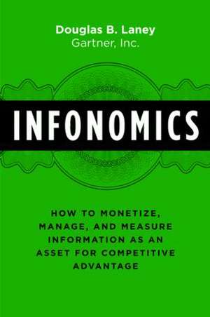 Infonomics: How to Monetize, Manage, and Measure Information as an Asset for Competitive Advantage de Douglas B. Laney