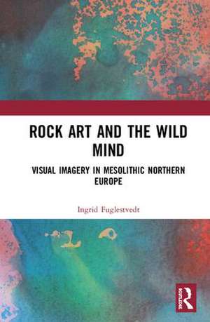 Rock Art and the Wild Mind: Visual Imagery in Mesolithic Northern Europe de Ingrid Fuglestvedt