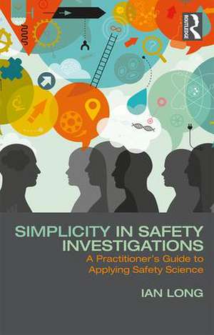 Simplicity in Safety Investigations: A Practitioner's Guide to Applying Safety Science de Ian Long