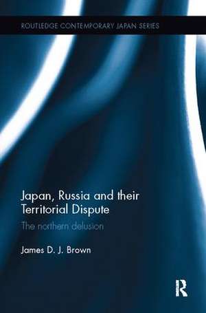 Japan, Russia and their Territorial Dispute: The Northern Delusion de James D. J. Brown