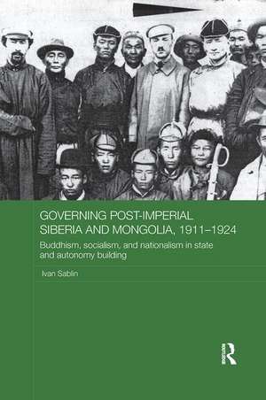 Governing Post-Imperial Siberia and Mongolia, 1911-1924: Buddhism, Socialism and Nationalism in State and Autonomy Building de Ivan Sablin