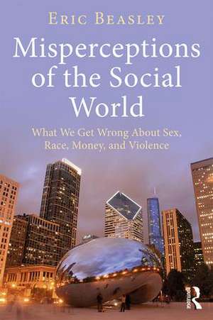 Misperceptions of the Social World: What We Get Wrong About Sex, Race, Money, and Violence de Eric Beasley