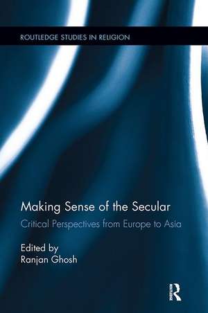 Making Sense of the Secular: Critical Perspectives from Europe to Asia de Ranjan Ghosh