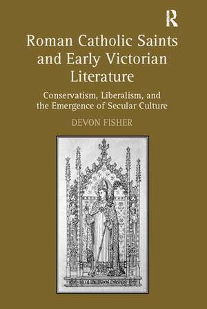 Roman Catholic Saints and Early Victorian Literature: Conservatism, Liberalism, and the Emergence of Secular Culture de Devon Fisher