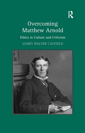 Overcoming Matthew Arnold: Ethics in Culture and Criticism de James Walter Caufield