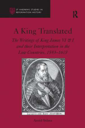 A King Translated: The Writings of King James VI & I and their Interpretation in the Low Countries, 1593–1603 de Astrid Stilma