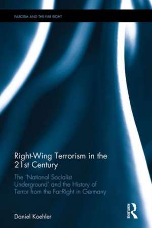 Right-Wing Terrorism in the 21st Century: The ‘National Socialist Underground’ and the History of Terror from the Far-Right in Germany de Daniel Koehler