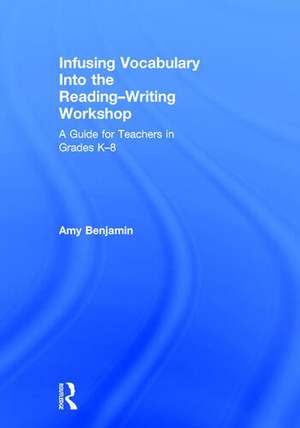 Infusing Vocabulary Into the Reading-Writing Workshop: A Guide for Teachers in Grades K-8 de Amy Benjamin