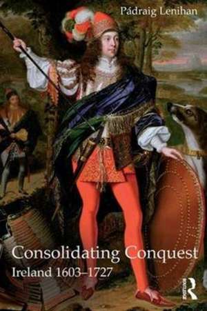 Consolidating Conquest: Ireland 1603-1727 de Padraig Lenihan