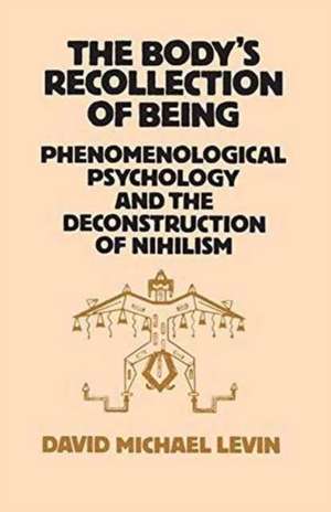 The Body's Recollection of Being: Phenomenological Psychology and the Deconstruction of Nihilism de David Michael Levin