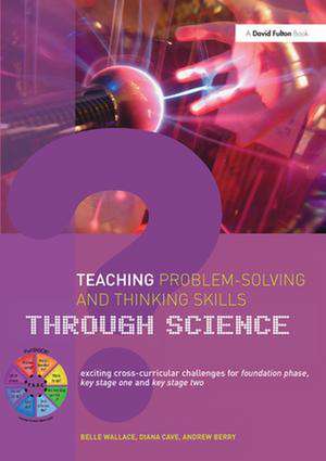 Teaching Problem-Solving and Thinking Skills through Science: Exciting Cross-Curricular Challenges for Foundation Phase, Key Stage One and Key Stage Two de Belle Wallace