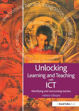 Unlocking Learning and Teaching with ICT: Identifying and Overcoming Barriers de Helena Gillespie