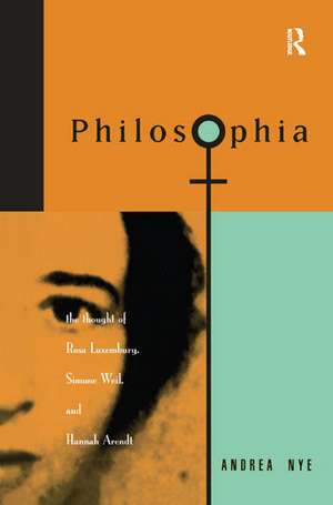 Philosophia: The Thought of Rosa Luxemborg, Simone Weil, and Hannah Arendt de Andrea Nye