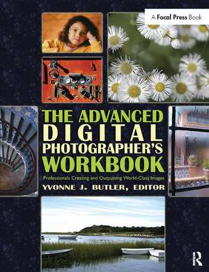 The Advanced Digital Photographer's Workbook: Professionals Creating and Outputting World-Class Images de Yvonne Butler