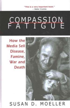 Compassion Fatigue: How the Media Sell Disease, Famine, War and Death de Susan D. Moeller