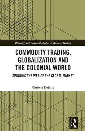 Commodity Trading, Globalization and the Colonial World: Spinning the Web of the Global Market de Christof Dejung