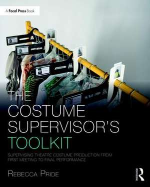 The Costume Supervisor’s Toolkit: Supervising Theatre Costume Production from First Meeting to Final Performance de Rebecca Pride