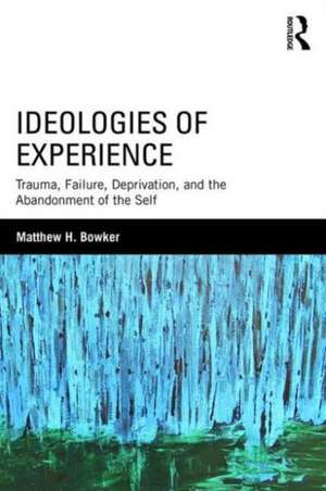 Ideologies of Experience: Trauma, Failure, Deprivation, and the Abandonment of the Self de Matthew H. Bowker