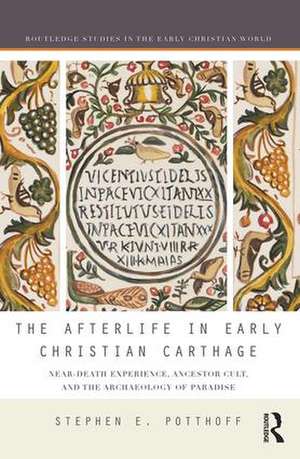 The Afterlife in Early Christian Carthage: Near-Death Experiences, Ancestor Cult, and the Archaeology of Paradise de Stephen E. Potthoff