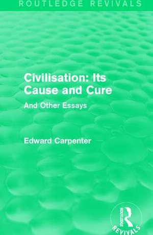 Civilisation: Its Cause and Cure: And Other Essays de Edward Carpenter