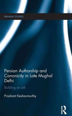 Persian Authorship and Canonicity in Late Mughal Delhi: Building an Ark de Prashant Keshavmurthy