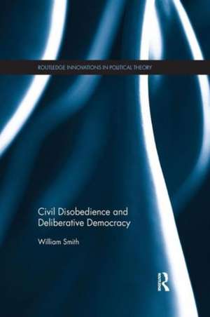 Civil Disobedience and Deliberative Democracy de William Smith