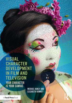 Visual Character Development in Film and Television: Your Character is Your Canvas de Michael Hanly