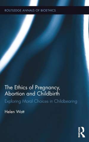 The Ethics of Pregnancy, Abortion and Childbirth: Exploring Moral Choices in Childbearing de Helen Watt