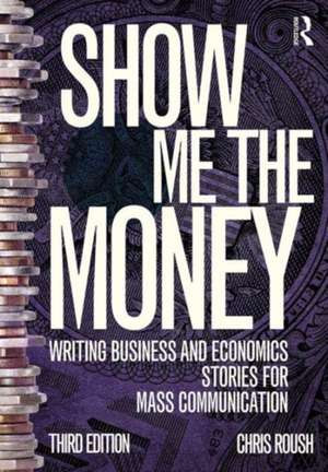 Show Me the Money: Writing Business and Economics Stories for Mass Communication de Chris Roush