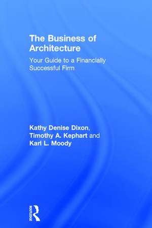 The Business of Architecture: Your Guide to a Financially Successful Firm de Kathy Denise Dixon