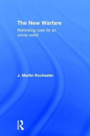 The New Warfare: Rethinking Rules for an Unruly World de J. Martin Rochester