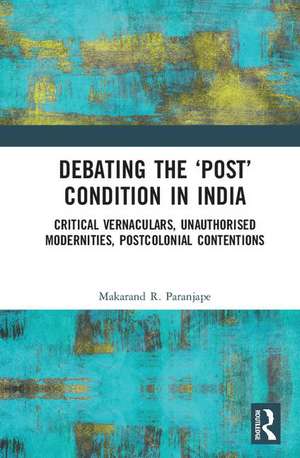 Debating the 'Post' Condition in India: Critical Vernaculars, Unauthorized Modernities, Post-Colonial Contentions de Makarand R. Paranjape