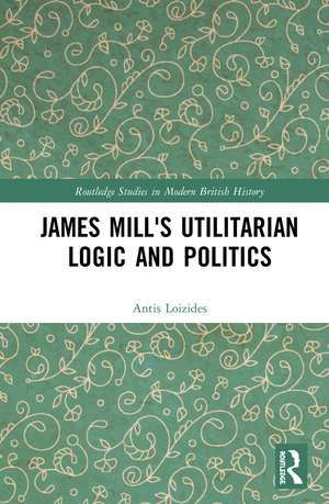 James Mill's Utilitarian Logic and Politics de Antis Loizides