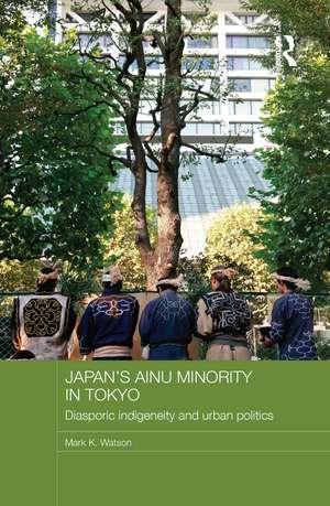 Japan's Ainu Minority in Tokyo: Diasporic Indigeneity and Urban Politics de Mark K. Watson