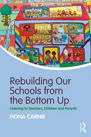 Rebuilding Our Schools from the Bottom Up: Listening to Teachers, Children and Parents de Fiona Carnie