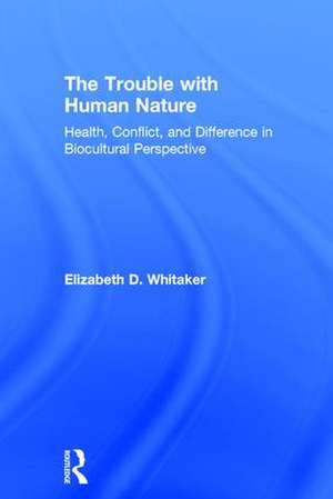 The Trouble with Human Nature: Health, Conflict, and Difference in Biocultural Perspective de Elizabeth D. Whitaker