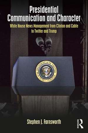 Presidential Communication and Character: White House News Management from Clinton and Cable to Twitter and Trump de Stephen Farnsworth