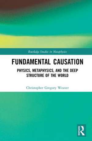 Fundamental Causation: Physics, Metaphysics, and the Deep Structure of the World de Christopher Gregory Weaver