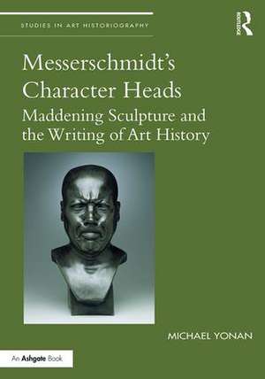 Messerschmidt's Character Heads: Maddening Sculpture and the Writing of Art History de Michael Yonan